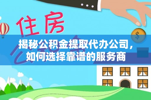 茂县揭秘公积金提取代办公司，如何选择靠谱的服务商