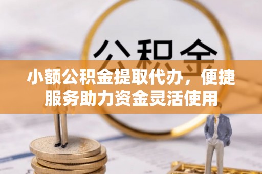 茂县小额公积金提取代办，便捷服务助力资金灵活使用