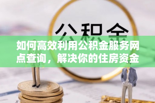 茂县如何高效利用公积金服务网点查询，解决你的住房资金难题