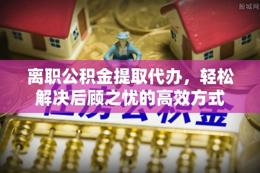 茂县离职公积金提取代办，轻松解决后顾之忧的高效方式