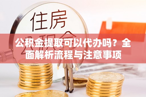 茂县公积金提取可以代办吗？全面解析流程与注意事项