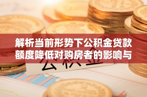 茂县解析当前形势下公积金贷款额度降低对购房者的影响与应对策略