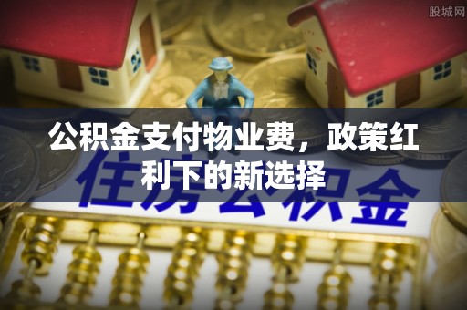 茂县公积金支付物业费，政策红利下的新选择