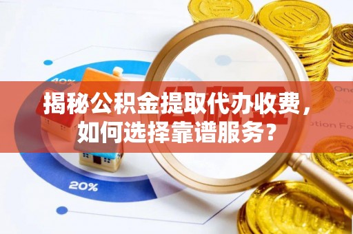 茂县揭秘公积金提取代办收费，如何选择靠谱服务？