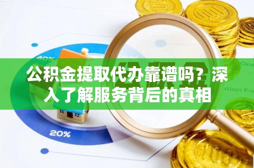 茂县公积金提取代办靠谱吗？深入了解服务背后的真相