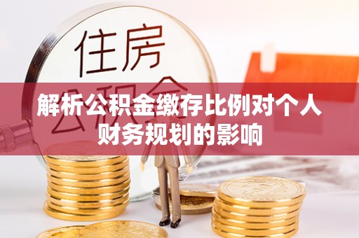 茂县解析公积金缴存比例对个人财务规划的影响