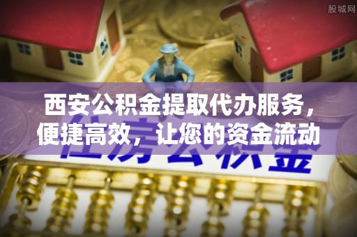 茂县西安公积金提取代办服务，便捷高效，让您的资金流动无忧