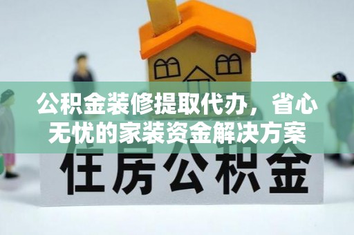 茂县公积金装修提取代办，省心无忧的家装资金解决方案