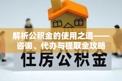 茂县解析公积金的使用之道——咨询、代办与提取全攻略