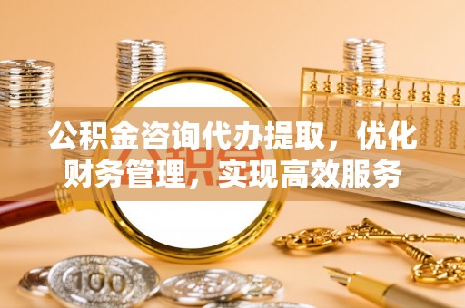 茂县公积金咨询代办提取，优化财务管理，实现高效服务