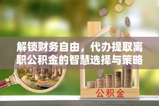 茂县解锁财务自由，代办提取离职公积金的智慧选择与策略