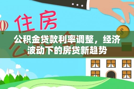 茂县公积金贷款利率调整，经济波动下的房贷新趋势
