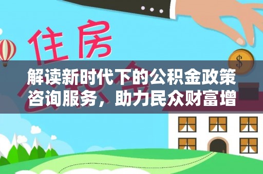 茂县解读新时代下的公积金政策咨询服务，助力民众财富增值与安居梦想