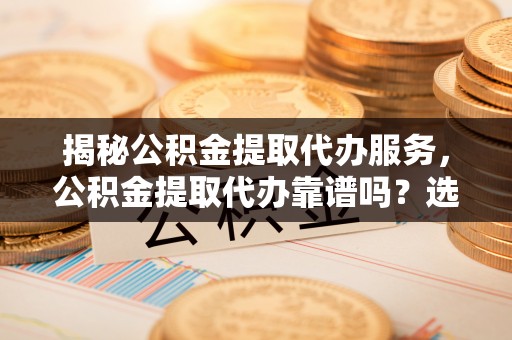 茂县揭秘公积金提取代办服务，公积金提取代办靠谱吗？选择需谨慎