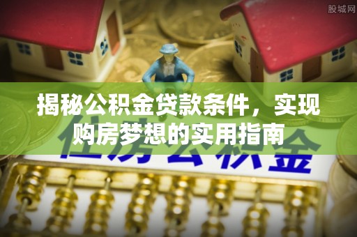 茂县揭秘公积金贷款条件，实现购房梦想的实用指南