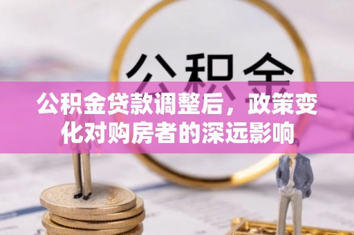 茂县公积金贷款调整后，政策变化对购房者的深远影响