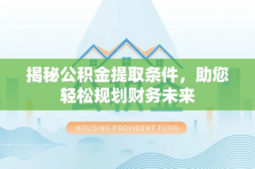 茂县揭秘公积金提取条件，助您轻松规划财务未来