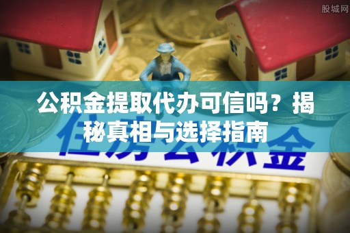 茂县公积金提取代办可信吗？揭秘真相与选择指南