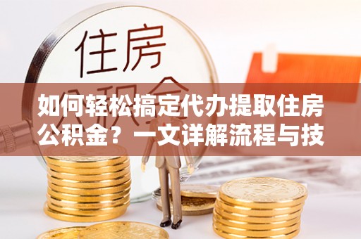 茂县如何轻松搞定代办提取住房公积金？一文详解流程与技巧