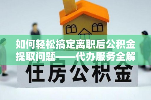 茂县如何轻松搞定离职后公积金提取问题——代办服务全解析