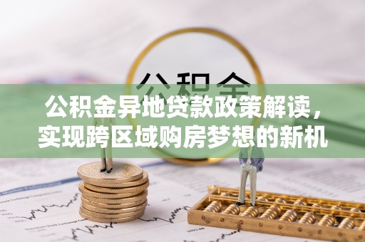 茂县公积金异地贷款政策解读，实现跨区域购房梦想的新机遇