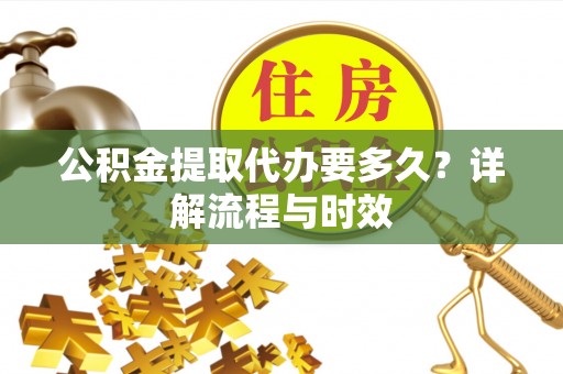 茂县公积金提取代办要多久？详解流程与时效