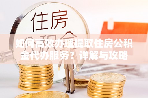 茂县如何高效办理提取住房公积金代办服务？详解与攻略