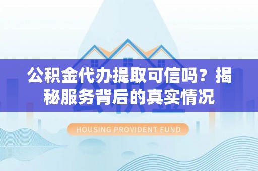 茂县公积金代办提取可信吗？揭秘服务背后的真实情况