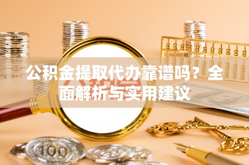 茂县公积金提取代办靠谱吗？全面解析与实用建议