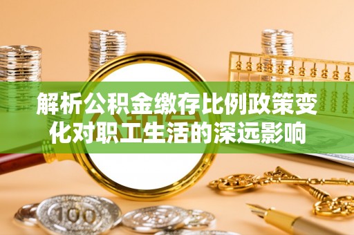 茂县解析公积金缴存比例政策变化对职工生活的深远影响