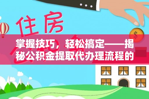 茂县掌握技巧，轻松搞定——揭秘公积金提取代办理流程的关键步骤