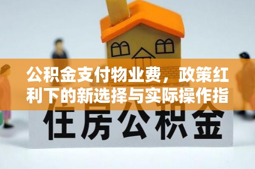 茂县公积金支付物业费，政策红利下的新选择与实际操作指南