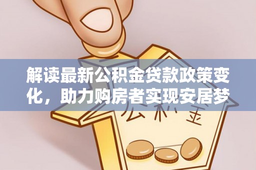 茂县解读最新公积金贷款政策变化，助力购房者实现安居梦想