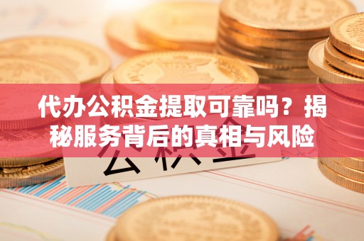 茂县代办公积金提取可靠吗？揭秘服务背后的真相与风险