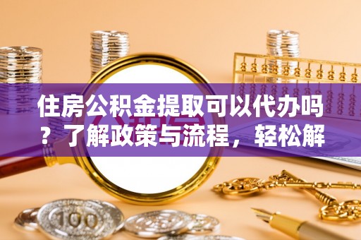 茂县住房公积金提取可以代办吗？了解政策与流程，轻松解决疑惑