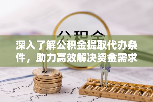 茂县深入了解公积金提取代办条件，助力高效解决资金需求