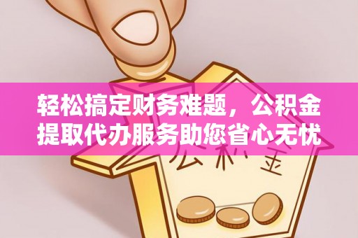 茂县轻松搞定财务难题，公积金提取代办服务助您省心无忧