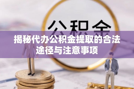 茂县揭秘代办公积金提取的合法途径与注意事项