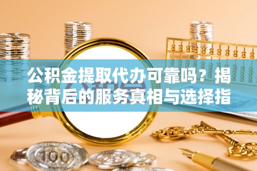 茂县公积金提取代办可靠吗？揭秘背后的服务真相与选择指南