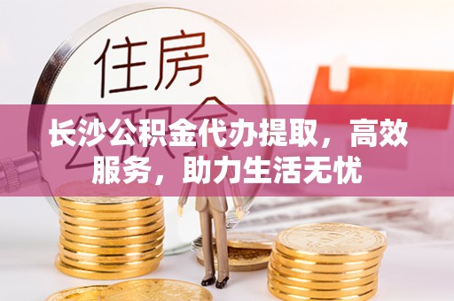 茂县长沙公积金代办提取，高效服务，助力生活无忧