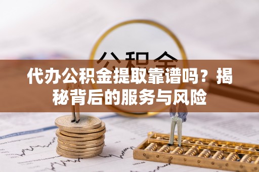 茂县代办公积金提取靠谱吗？揭秘背后的服务与风险