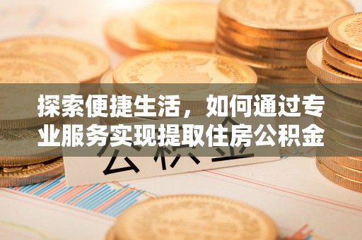 茂县探索便捷生活，如何通过专业服务实现提取住房公积金代办