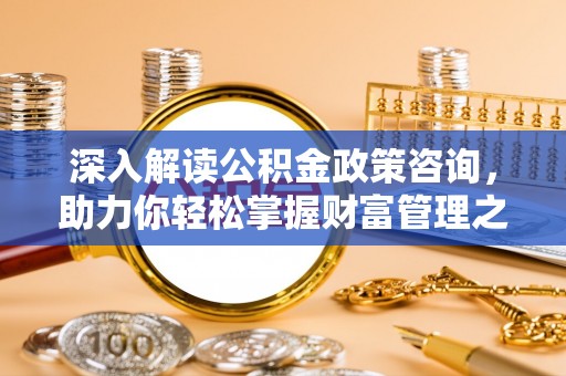 茂县深入解读公积金政策咨询，助力你轻松掌握财富管理之道