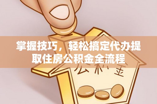 茂县掌握技巧，轻松搞定代办提取住房公积金全流程