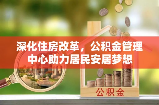 茂县深化住房改革，公积金管理中心助力居民安居梦想