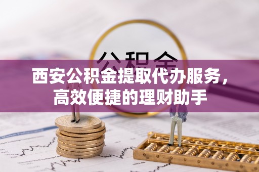 茂县西安公积金提取代办服务，高效便捷的理财助手