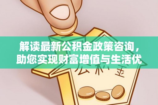 茂县解读最新公积金政策咨询，助您实现财富增值与生活优化