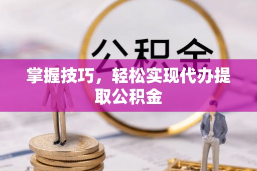 茂县掌握技巧，轻松实现代办提取公积金