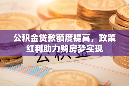 茂县公积金贷款额度提高，政策红利助力购房梦实现