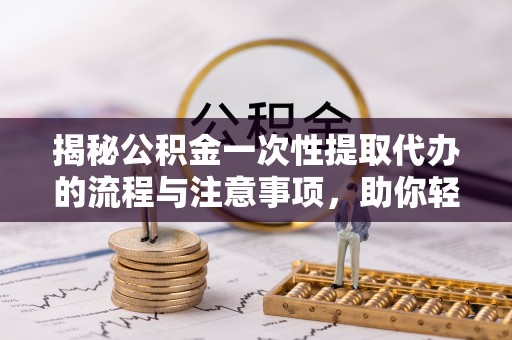 茂县揭秘公积金一次性提取代办的流程与注意事项，助你轻松搞定财务规划